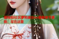 爱妈妈社区萝莉美女av最新章节更新，尽在这里