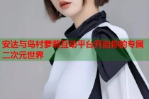安达与岛村萝莉互动平台开启你的专属二次元世界