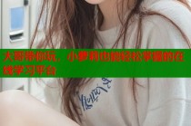 大哥带你玩，小萝莉也能轻松掌握的在线学习平台
