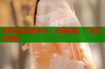 免费精品短剧平台：无限观看，广告轻松解锁