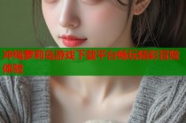 冲绳萝莉岛游戏下载平台畅玩精彩冒险体验