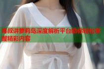 毒叔讲萝莉岛深度解析平台助你轻松掌握精彩内容