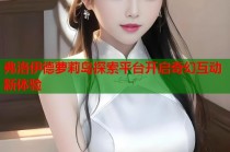 弗洛伊德萝莉岛探索平台开启奇幻互动新体验