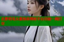 去萝莉岛女星独家揭秘平台功能一网打尽