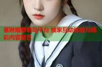 塞琳娜萝莉岛平台 独家互动体验与精彩内容聚合