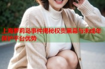 上海萝莉岛事件揭秘权贵黑幕与未成年保护平台优势