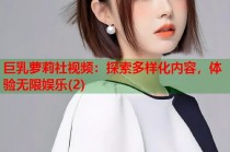 巨乳萝莉社视频：探索多样化内容，体验无限娱乐(2)