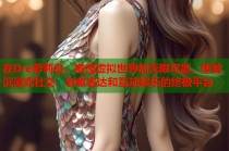 在Dre萝莉岛，发现虚拟世界的无限可能，体验沉浸式社交、创意表达和互动娱乐的终极平台