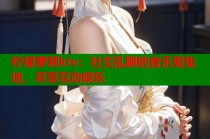 柠檬萝莉ktv：社交乱聊的音乐聚集地，尽享互动娱乐