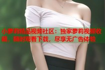 小萝莉精品视频社区：独家萝莉视频收藏，随时观看下载，尽享无广告体验