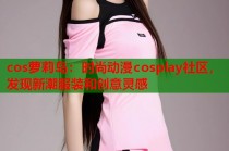 cos萝莉岛：时尚动漫cosplay社区，发现新潮服装和创意灵感