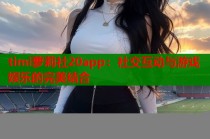 timi萝莉社20app：社交互动与游戏娱乐的完美结合