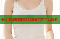 小久探秘萝莉岛精彩瞬间尽在平台体验