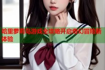 哈里萝莉岛游戏全攻略开启奇幻冒险新体验