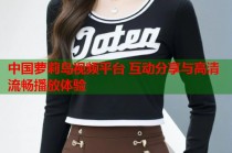 中国萝莉岛视频平台 互动分享与高清流畅播放体验