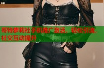 哥特萝莉社手机推广激活，轻松引流，社交互动提升