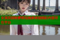 女演员探秘萝莉岛独家体验精彩内容尽在平台