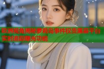 欧洲视角揭秘萝莉岛事件权贵黑幕平台实时追踪曝光功能