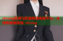 strong亚洲与欧美跨境电商平台：全球购物新体验-strong