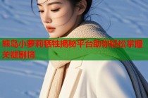 熊岛小萝莉牺牲揭秘平台助你轻松掌握关键剧情