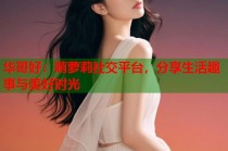 华哥好：萌萝莉社交平台，分享生活趣事与美好时光