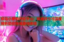 熊岛小萝莉评价平台：精准评分与深度解析助你发现最佳体验