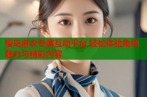 樱岛麻衣专属互动平台 轻松体验角色魅力与精彩内容