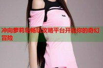 冲向萝莉岛畅玩攻略平台开启你的奇幻冒险