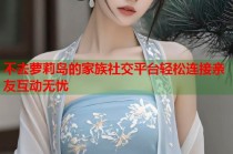 不去萝莉岛的家族社交平台轻松连接亲友互动无忧