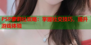 PSP萝莉社攻略：掌握社交技巧，提升游戏体验