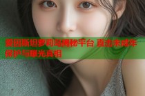 爱因斯坦萝莉岛揭秘平台 直击未成年保护与曝光真相