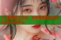 三寸萝莉的次元社：探索萌系角色创作与社区互动平台