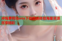 冲绳萝莉岛ons下载极速体验海量资源尽享精彩