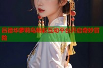 吕德华萝莉岛精彩互动平台开启奇妙冒险