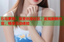 石岛萝莉：探索创意社区，发现新鲜内容，畅享互动体验