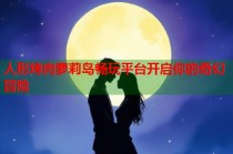 人形烤肉萝莉岛畅玩平台开启你的奇幻冒险