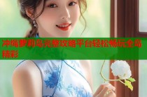 冲绳萝莉岛完整攻略平台轻松畅玩全岛精彩