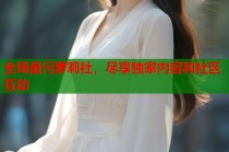 全场最污萝莉社，尽享独家内容和社区互动