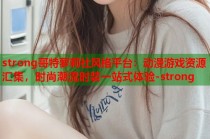 strong哥特萝莉社风格平台：动漫游戏资源汇集，时尚潮流时装一站式体验-strong