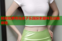 娃哈哈萝莉岛亲子乐园探索趣味互动新体验