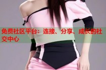 免费社区平台：连接、分享、成长的社交中心