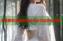 天庭萝莉岛精彩互动平台开启梦幻冒险