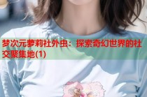 梦次元萝莉社外虫：探索奇幻世界的社交聚集地(1)