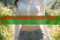 去萝莉岛必备神器轻松开启奇幻冒险之旅