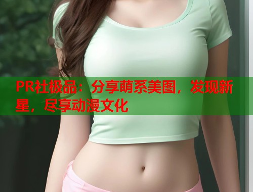 PR社极品：分享萌系美图，发现新星，尽享动漫文化  第1张
