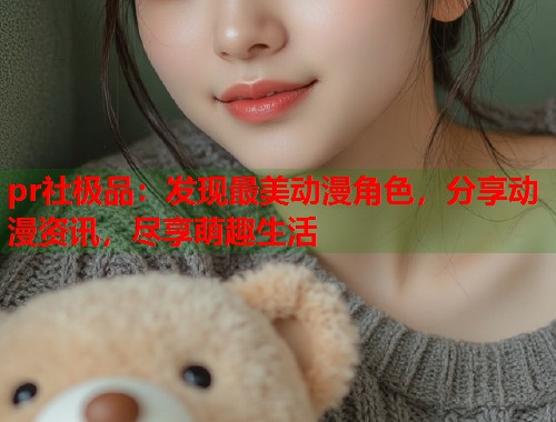 pr社极品：发现最美动漫角色，分享动漫资讯，尽享萌趣生活  第1张