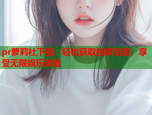 pr萝莉社下载：轻松获取独家资源，享受无限娱乐体验  第1张