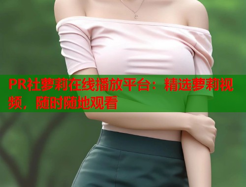PR社萝莉在线播放平台：精选萝莉视频，随时随地观看  第1张