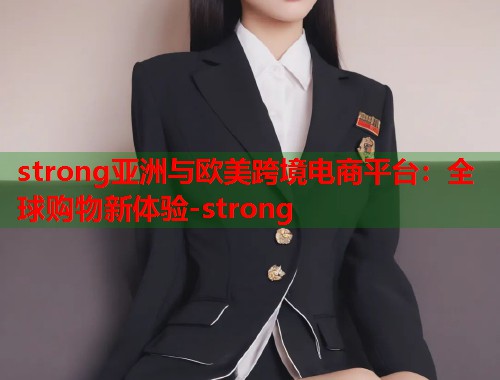 strong亚洲与欧美跨境电商平台：全球购物新体验-strong  第1张