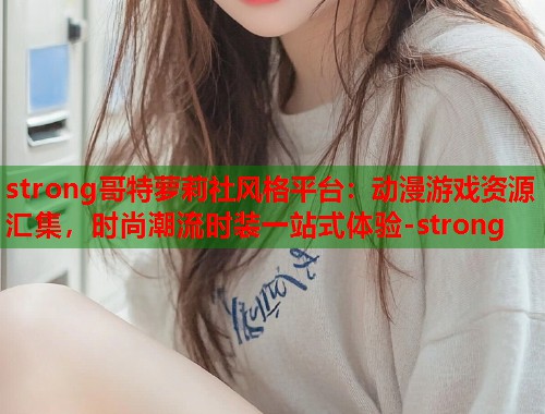 strong哥特萝莉社风格平台：动漫游戏资源汇集，时尚潮流时装一站式体验-strong  第1张